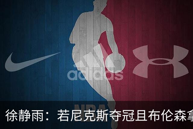 徐静雨：若尼克斯夺冠且布伦森拿FMVP 就和韦德有一拼 含金量高